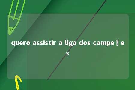 quero assistir a liga dos campeões