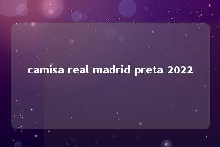 camisa real madrid preta 2022