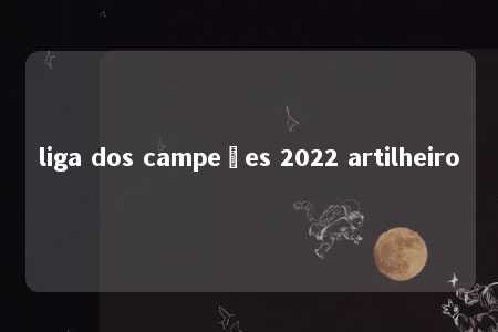 liga dos campeões 2022 artilheiro