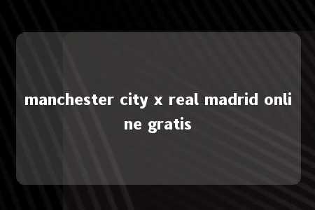 manchester city x real madrid online gratis