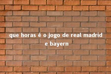 que horas é o jogo de real madrid e bayern