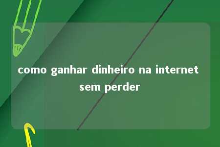 como ganhar dinheiro na internet sem perder