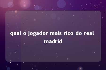 qual o jogador mais rico do real madrid