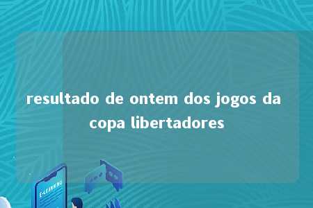 resultado de ontem dos jogos da copa libertadores