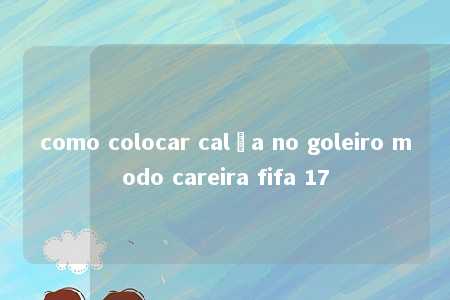 como colocar calça no goleiro modo careira fifa 17