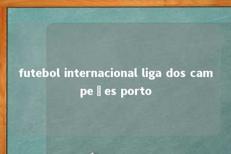 futebol internacional liga dos campeões porto