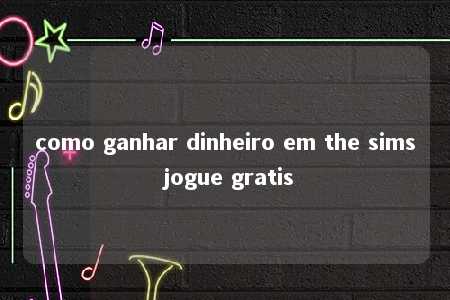 como ganhar dinheiro em the sims jogue gratis