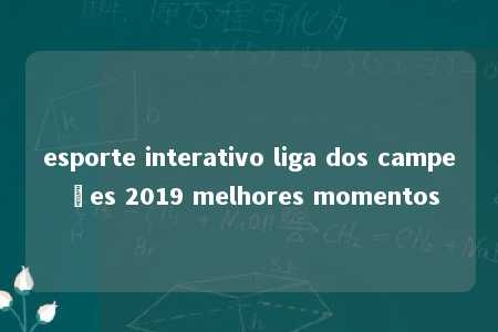 esporte interativo liga dos campeões 2019 melhores momentos