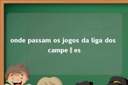 onde passam os jogos da liga dos campeões