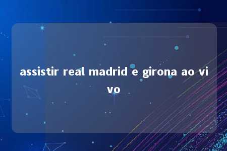 assistir real madrid e girona ao vivo