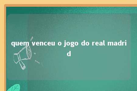 quem venceu o jogo do real madrid