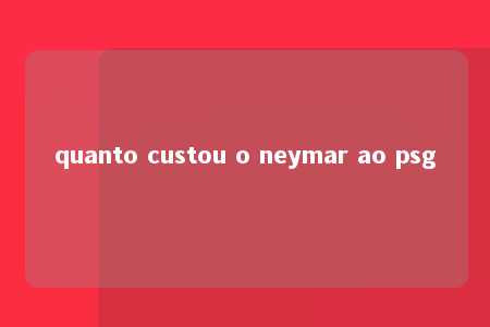 quanto custou o neymar ao psg