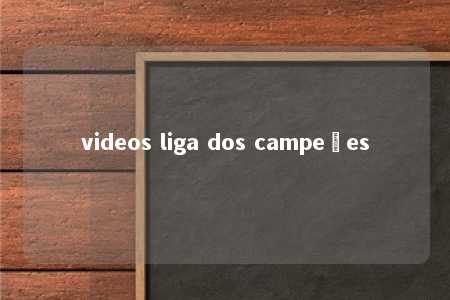 videos liga dos campeões