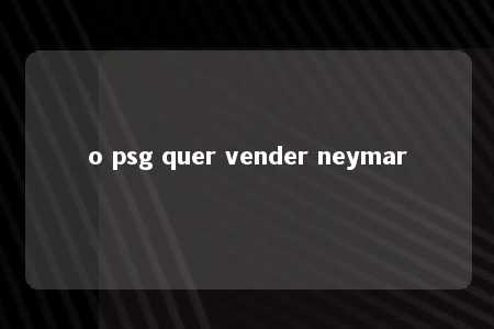 o psg quer vender neymar