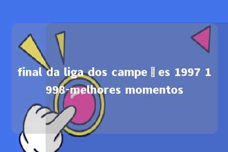 final da liga dos campeões 1997 1998-melhores momentos