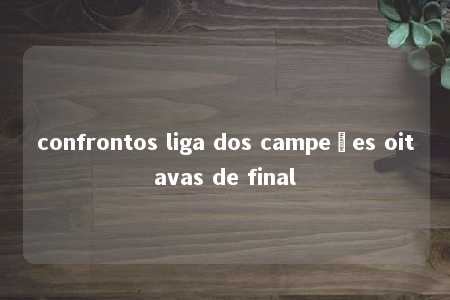 confrontos liga dos campeões oitavas de final