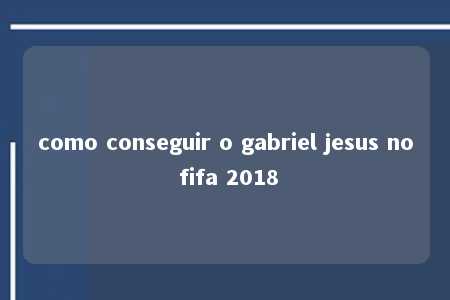 como conseguir o gabriel jesus no fifa 2018