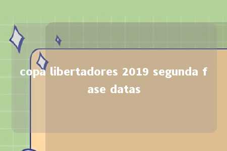 copa libertadores 2019 segunda fase datas