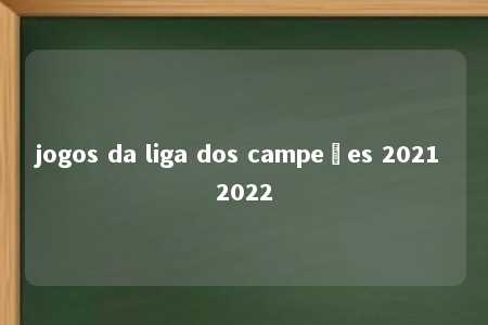 jogos da liga dos campeões 2021 2022