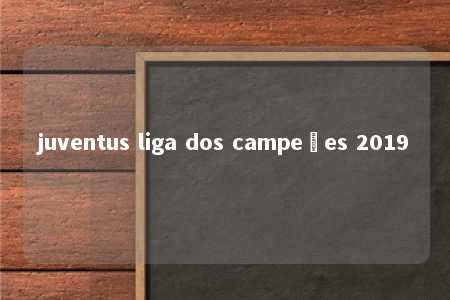 juventus liga dos campeões 2019