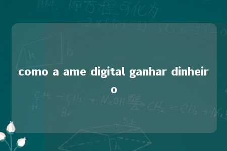 como a ame digital ganhar dinheiro