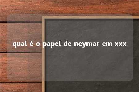 qual é o papel de neymar em xxx