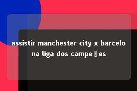 assistir manchester city x barcelona liga dos campeões