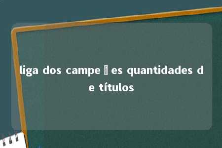 liga dos campeões quantidades de títulos