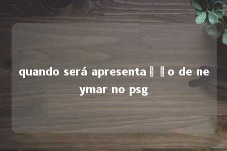 quando será apresentação de neymar no psg