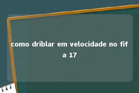 como driblar em velocidade no fifa 17