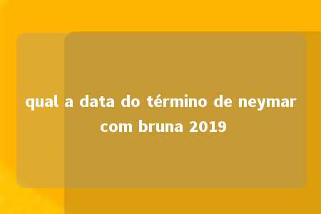 qual a data do término de neymar com bruna 2019