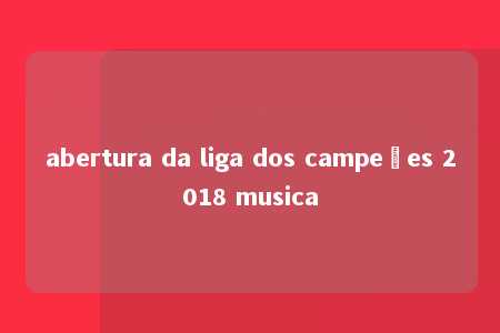 abertura da liga dos campeões 2018 musica