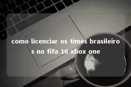 como licenciar os times brasileiros no fifa 16 xbox one