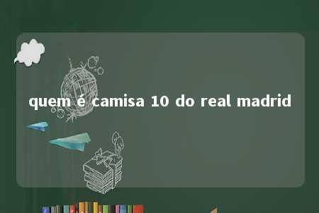 quem é camisa 10 do real madrid