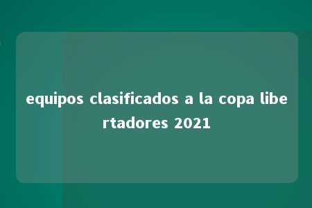 equipos clasificados a la copa libertadores 2021