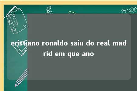 cristiano ronaldo saiu do real madrid em que ano