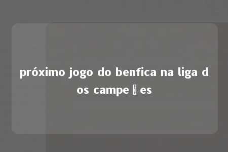 próximo jogo do benfica na liga dos campeões