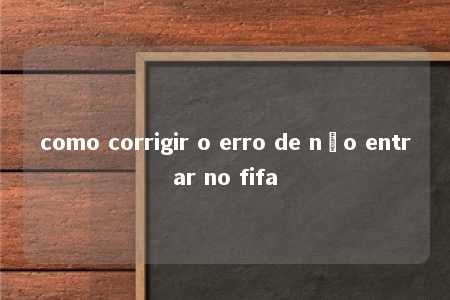 como corrigir o erro de não entrar no fifa