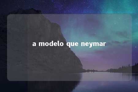 a modelo que neymar