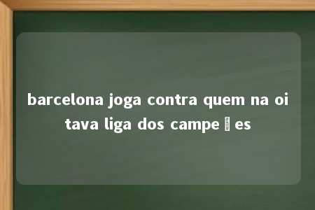 barcelona joga contra quem na oitava liga dos campeões