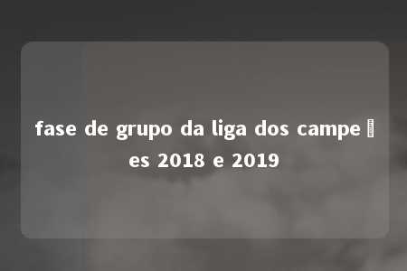 fase de grupo da liga dos campeões 2018 e 2019