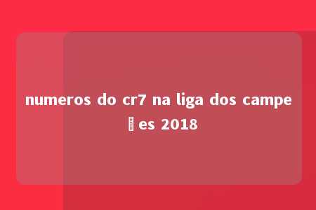 numeros do cr7 na liga dos campeões 2018