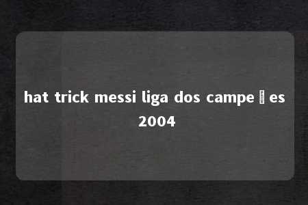 hat trick messi liga dos campeões 2004