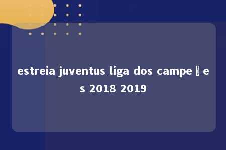 estreia juventus liga dos campeões 2018 2019