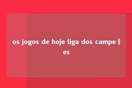 os jogos de hoje liga dos campeões