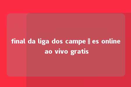 final da liga dos campeões online ao vivo gratis