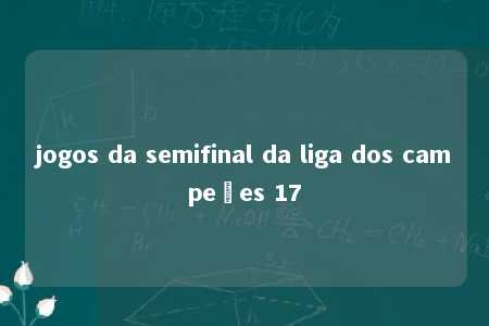 jogos da semifinal da liga dos campeões 17