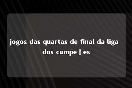 jogos das quartas de final da liga dos campeões