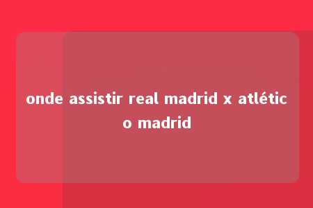 onde assistir real madrid x atlético madrid