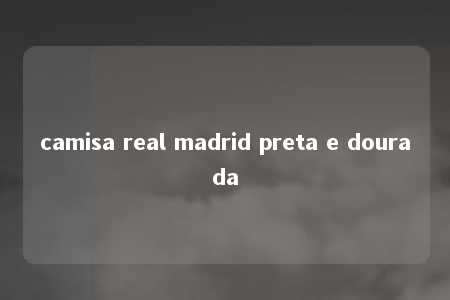 camisa real madrid preta e dourada